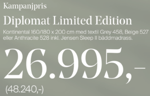 REA Kampanj Erbjudande på Jensen 44% rabatt på Diplomat Kontinental Limited Edition storlek 160x200 och 180x200. Säljs av SängComfort i Flygstaden Halmstad. Sängben på köpet vid köp av säng. Fri leverans på köpet vid köp av säng. Säljs i tygerna och färgerna 458 Grey Grå, 527 Beige, 528 Anthracite. Kampanjpris 26995 kr. Ordinarie pris 48240 kr. Pris 26995 kr är inkl. säng, bäddmadrass och sängben. Säljs inklusive bäddmadrass Sleep II 2. Säljs av SängComfort i Flygstaden i Halmstad. Går att köpa hos SängComfort i Halmstad. Varumärke JENSEN. Sängar. Kontinentalsäng. Dubbelsäng.
